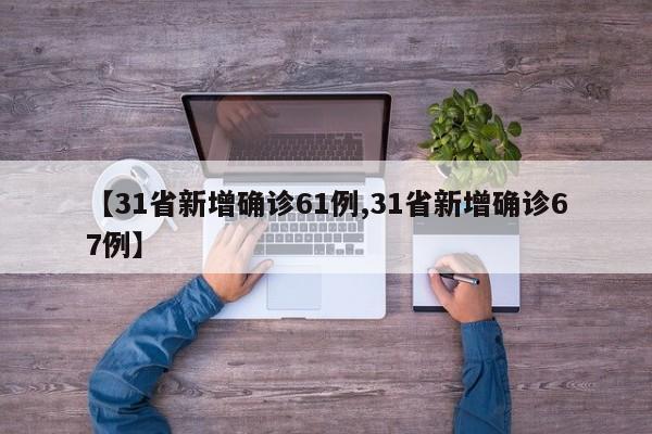 【31省新增确诊61例,31省新增确诊67例】