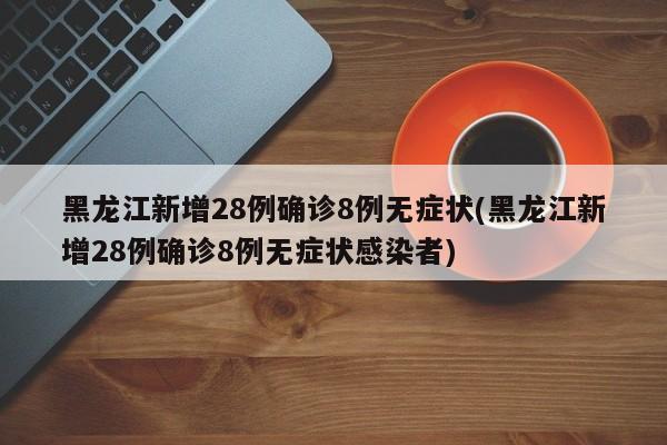 黑龙江新增28例确诊8例无症状(黑龙江新增28例确诊8例无症状感染者)