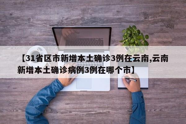 【31省区市新增本土确诊3例在云南,云南新增本土确诊病例3例在哪个市】