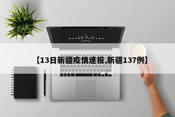 【13日新疆疫情速报,新疆137例】