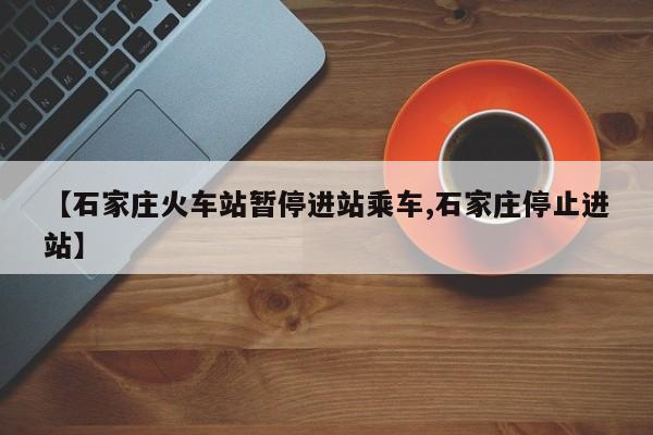 【石家庄火车站暂停进站乘车,石家庄停止进站】