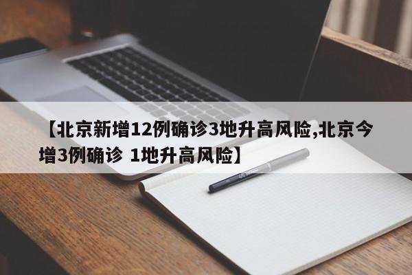 【北京新增12例确诊3地升高风险,北京今增3例确诊 1地升高风险】