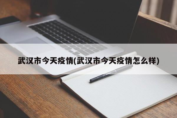 武汉市今天疫情(武汉市今天疫情怎么样)