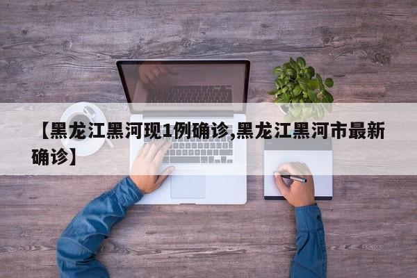 【黑龙江黑河现1例确诊,黑龙江黑河市最新确诊】