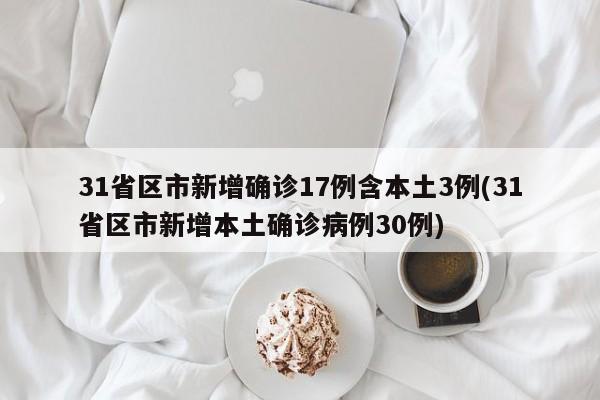 31省区市新增确诊17例含本土3例(31省区市新增本土确诊病例30例)