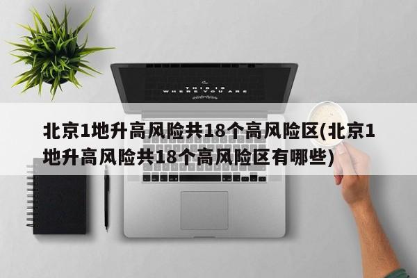 北京1地升高风险共18个高风险区(北京1地升高风险共18个高风险区有哪些)