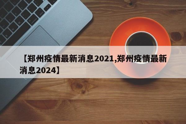 【郑州疫情最新消息2021,郑州疫情最新消息2024】