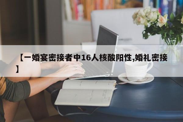 【一婚宴密接者中16人核酸阳性,婚礼密接】