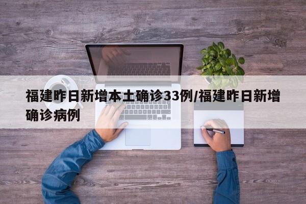福建昨日新增本土确诊33例/福建昨日新增确诊病例