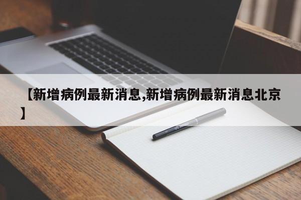 【新增病例最新消息,新增病例最新消息北京】