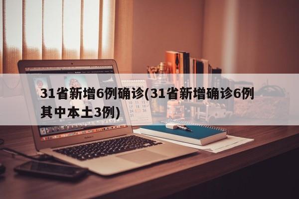 31省新增6例确诊(31省新增确诊6例 其中本土3例)