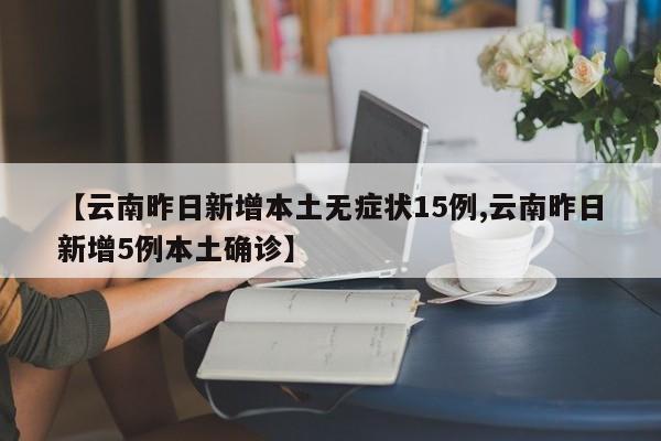 【云南昨日新增本土无症状15例,云南昨日新增5例本土确诊】