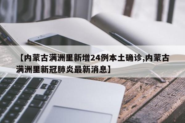 【内蒙古满洲里新增24例本土确诊,内蒙古满洲里新冠肺炎最新消息】