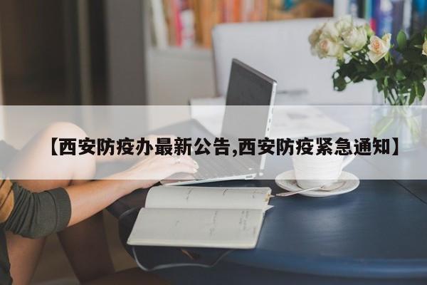 【西安防疫办最新公告,西安防疫紧急通知】