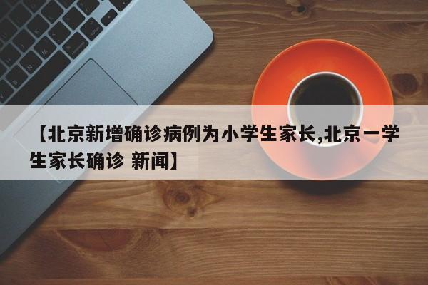 【北京新增确诊病例为小学生家长,北京一学生家长确诊 新闻】