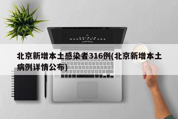 北京新增本土感染者316例(北京新增本土病例详情公布)