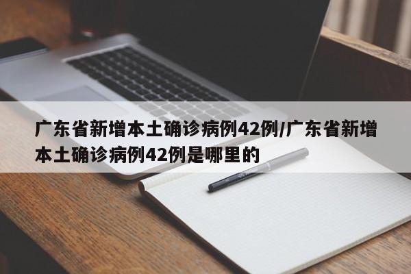 广东省新增本土确诊病例42例/广东省新增本土确诊病例42例是哪里的