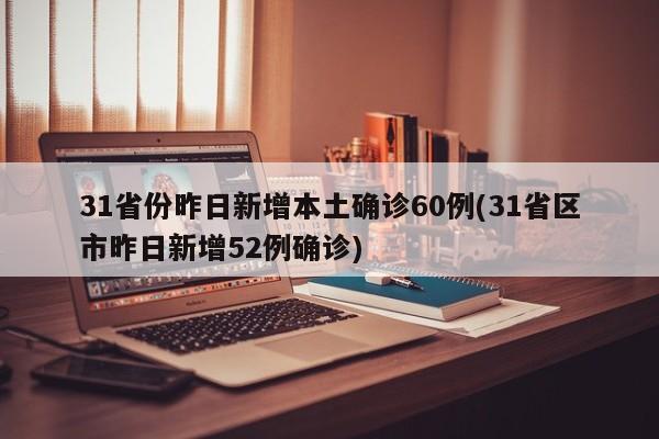 31省份昨日新增本土确诊60例(31省区市昨日新增52例确诊)