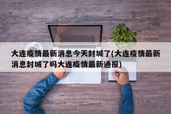 大连疫情最新消息今天封城了(大连疫情最新消息封城了吗大连疫情最新通报)