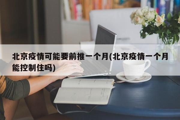 北京疫情可能要前推一个月(北京疫情一个月能控制住吗)