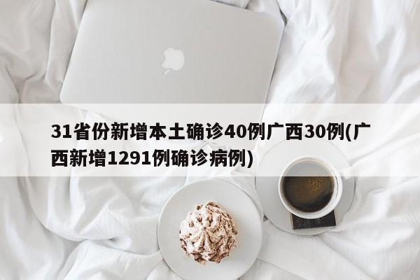 31省份新增本土确诊40例广西30例(广西新增1291例确诊病例)