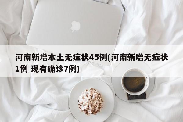 河南新增本土无症状45例(河南新增无症状1例 现有确诊7例)