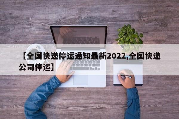 【全国快递停运通知最新2022,全国快递公司停运】