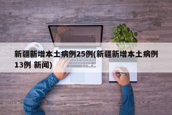 新疆新增本土病例25例(新疆新增本土病例13例 新闻)