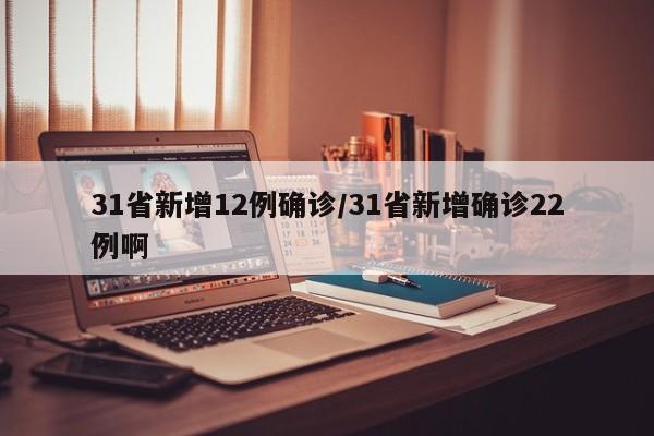 31省新增12例确诊/31省新增确诊22例啊