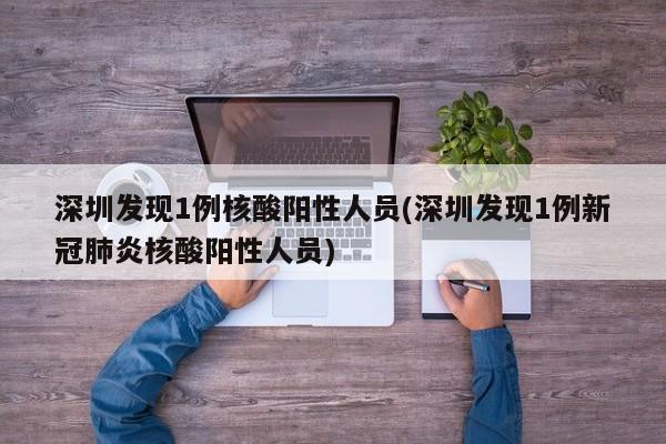 深圳发现1例核酸阳性人员(深圳发现1例新冠肺炎核酸阳性人员)