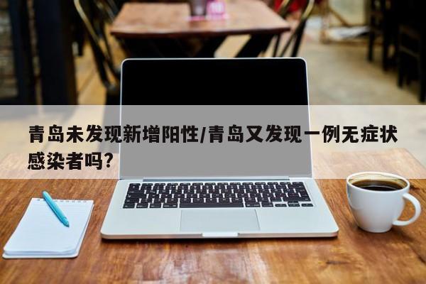 青岛未发现新增阳性/青岛又发现一例无症状感染者吗?