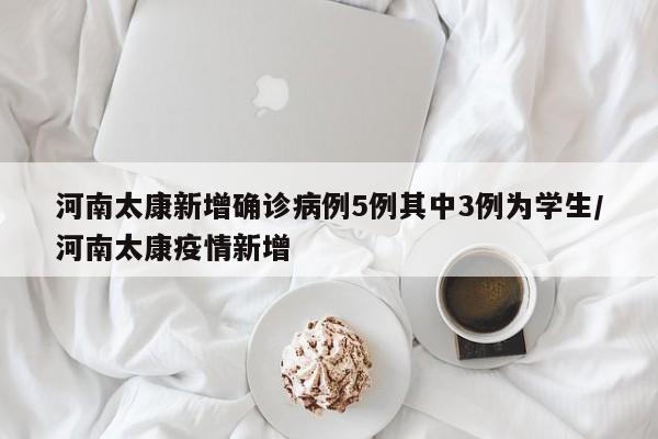 河南太康新增确诊病例5例其中3例为学生/河南太康疫情新增
