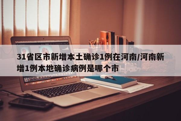31省区市新增本土确诊1例在河南/河南新增1例本地确诊病例是哪个市