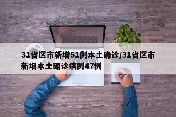 31省区市新增51例本土确诊/31省区市新增本土确诊病例47例