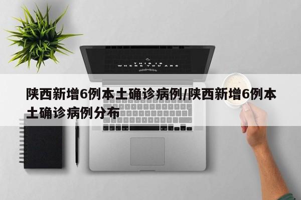 陕西新增6例本土确诊病例/陕西新增6例本土确诊病例分布