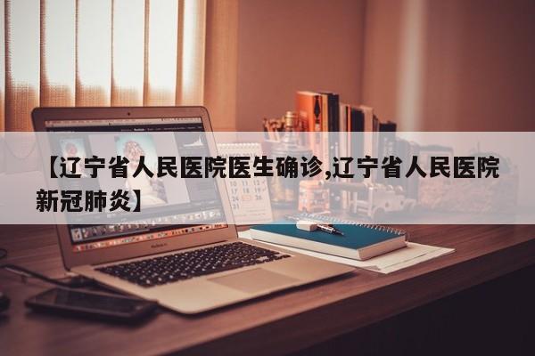 【辽宁省人民医院医生确诊,辽宁省人民医院新冠肺炎】