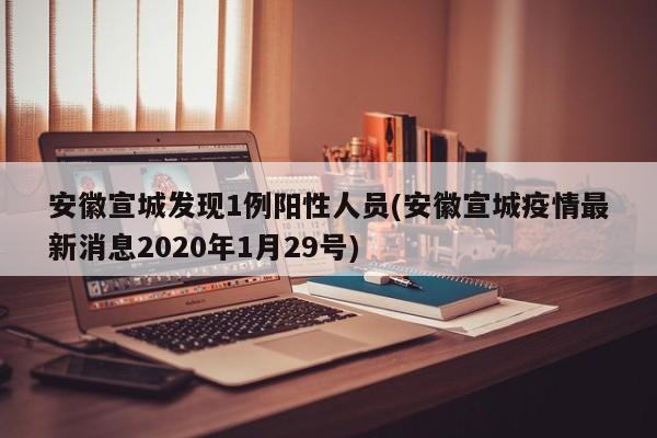安徽宣城发现1例阳性人员(安徽宣城疫情最新消息2020年1月29号)