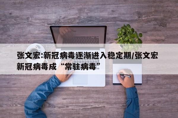 张文宏:新冠病毒逐渐进入稳定期/张文宏 新冠病毒成“常驻病毒”