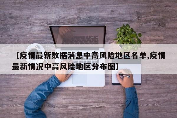 【疫情最新数据消息中高风险地区名单,疫情最新情况中高风险地区分布图】