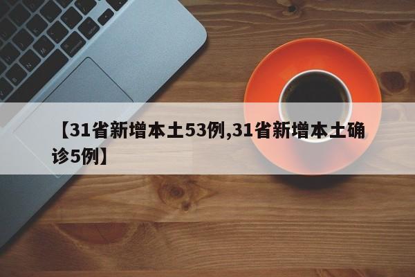 【31省新增本土53例,31省新增本土确诊5例】