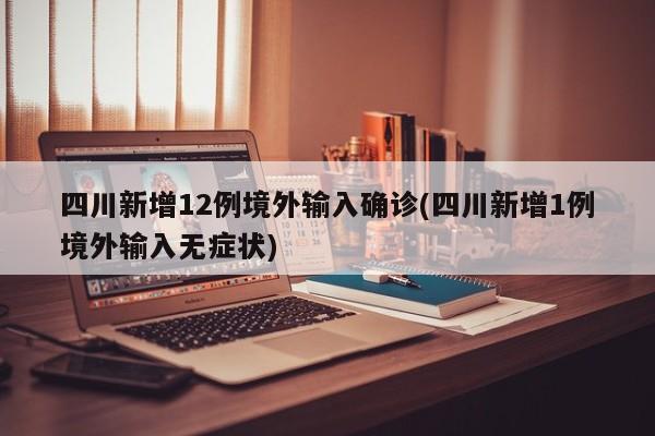 四川新增12例境外输入确诊(四川新增1例境外输入无症状)