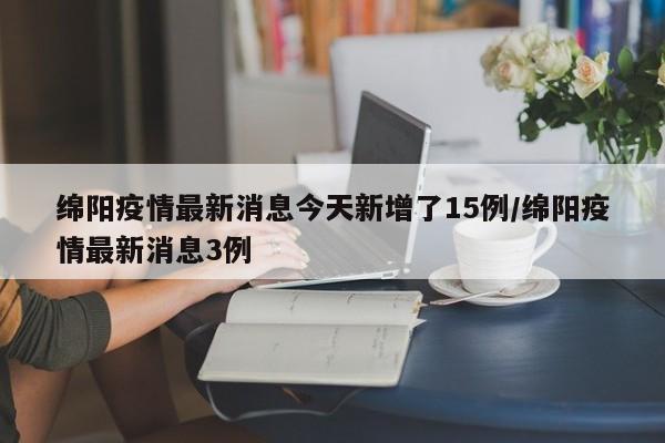 绵阳疫情最新消息今天新增了15例/绵阳疫情最新消息3例