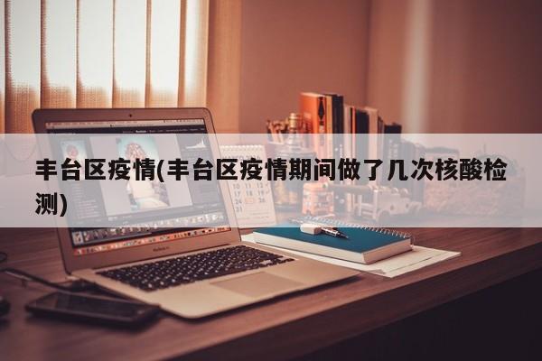 丰台区疫情(丰台区疫情期间做了几次核酸检测)