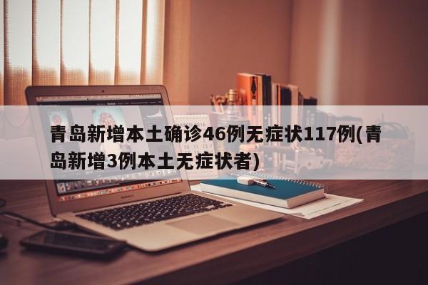 青岛新增本土确诊46例无症状117例(青岛新增3例本土无症状者)