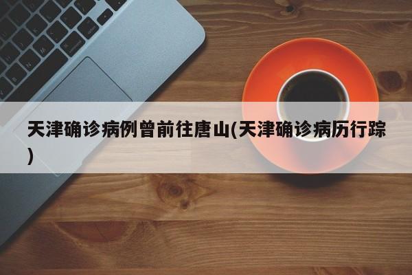 天津确诊病例曾前往唐山(天津确诊病历行踪)