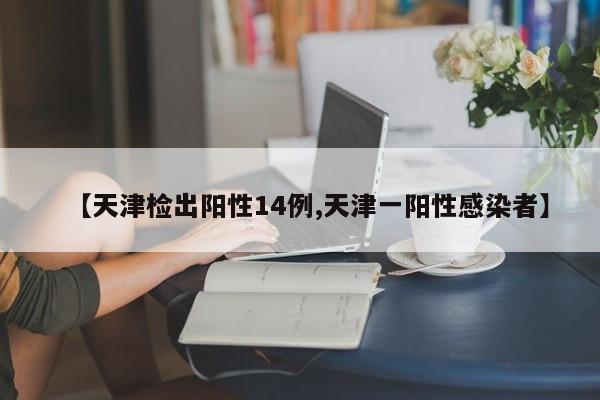 【天津检出阳性14例,天津一阳性感染者】