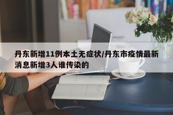 丹东新增11例本土无症状/丹东市疫情最新消息新增3人谁传染的