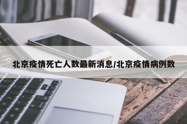 北京疫情死亡人数最新消息/北京疫情病例数