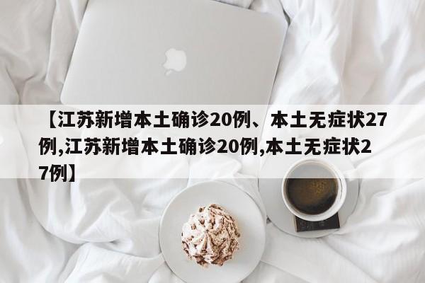 【江苏新增本土确诊20例、本土无症状27例,江苏新增本土确诊20例,本土无症状27例】
