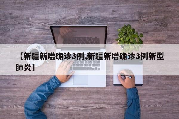 【新疆新增确诊3例,新疆新增确诊3例新型肺炎】